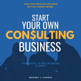 Start Your Own Consulting Business:::: “Your Guide to Win Unlimited Clients” [Turn Your Expertise and Ideas into Six-Figures Income.]