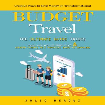 Budget Travel: The Ultimate Guide Tricks Hacks and Ways to Free Stuff & Cheaper Flights in a Practical Guide to Traveling (Creative Ways to Save Money on Transformational)
