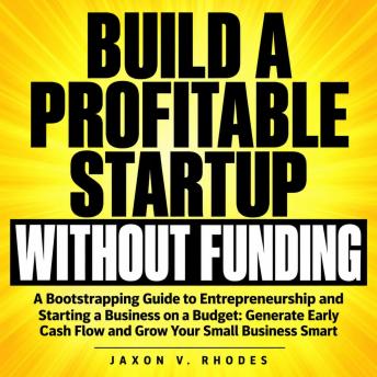 Build a Profitable Startup Without Funding: 'A Bootstrapping Guide to Entrepreneurship and Starting a Business on a Budget: Generate Early Cash Flow and Grow Your Small Business Smart'