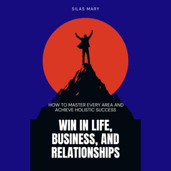 Win in Life, Business, and Relationships: How to Master Every Area and Achieve Holistic Success