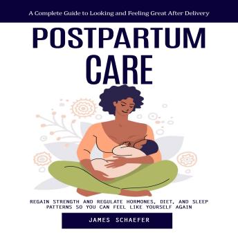 Postpartum Care: A Complete Guide to Looking and Feeling Great After Delivery (Regain Strength and Regulate Hormones, Diet, and Sleep Patterns So You Can Feel Like Yourself Again)