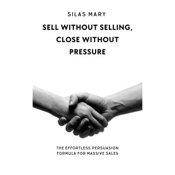Sell Without Selling, Close Without Pressure: The Effortless Persuasion Formula for Massive Sales
