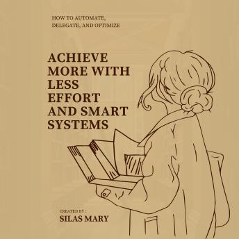 Achieve More with Less Effort and Smart Systems: How to Automate, Delegate, and Optimize