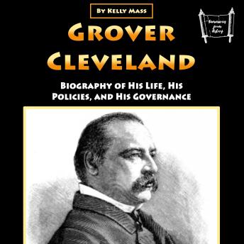 Grover Cleveland: Biography of His Life, His Policies, and His Governance