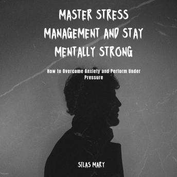 Master Stress Management and Stay Mentally Strong: How to Overcome Anxiety and Perform Under Pressure