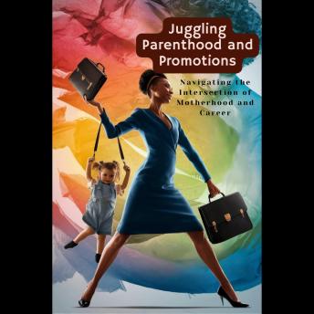 Juggling Parenthood and Promotions: Navigating the Intersection of Motherhood and Career