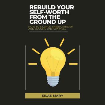 Rebuild Your Self-Worth from the Ground Up: How to Silence Inner Criticism and Become Unstoppable