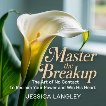 Master the Breakup: The Art of No Contact to Reclaim Your Power and Win His Heart
