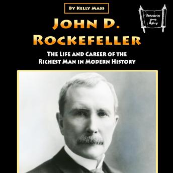 John D. Rockefeller: The Life and Career of the Richest Man in Modern History