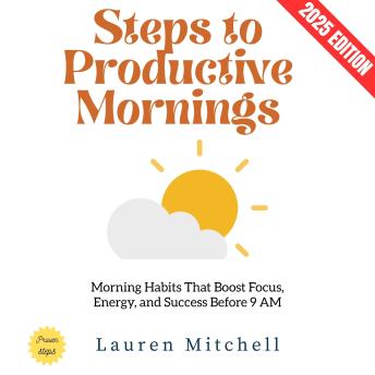 Steps to Productive Mornings:: Morning Habits That Boost Focus, Energy, and Success Before 9 AM