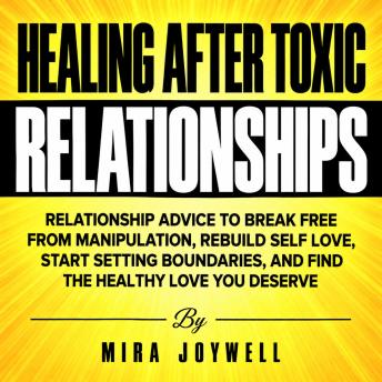 Healing After Toxic Relationships: Relationship Advice to Break Free from Manipulation, Rebuild Self Love, Start Setting Boundaries, and Find the Healthy Love You Deserve