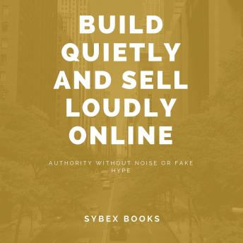 Build Quietly And Sell Loudly Online: Authority Without Noise Or Fake Hype - Sybex Books Build Quietly And Sell Loudly Online: Authority Without Noise Or Fake Hype - Sybex Books