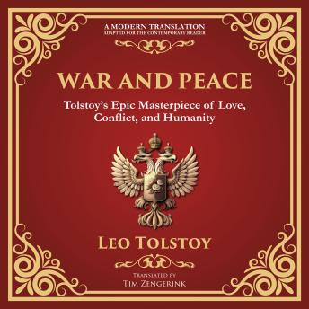 War and Peace: Tolstoy’s Epic Masterpiece of Love, Conflict, and Humanity - A Modern Translation - Adapted for the Contemporary Reader