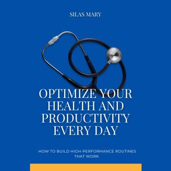 Optimize Your Health and Productivity Every Day: How to Build High-Performance Routines That Work