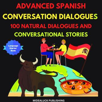 Advanced Spanish Conversation Dialogues: 100 Natural Dialogues and Conversational Stories: Learn Spanish: How to Speak Conversational Spanish Like a Native (Learn Spanish - English Spanish Edition)