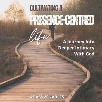 Cultivating a Presence-Centred Life: A Journey Into Deeper Intimacy With God