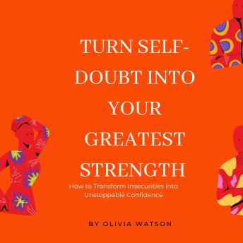 Turn Self-Doubt into Your Greatest Strength: How to Transform Insecurities into Unstoppable Confidence