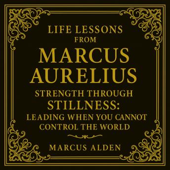 Life Lessons from Marcus Aurelius: Strength Through Stillness: Leading When You Cannot Control the World. Marcus Alden
