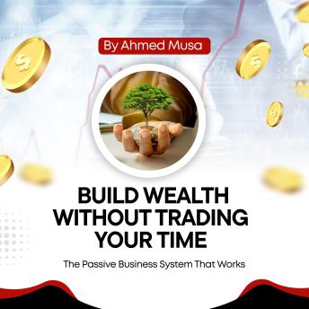 Build Wealth Without Trading Your Time: The Passive Business System That Works
