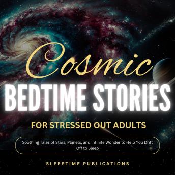 Cosmic Bedtime Stories for Stressed Out Adults: Soothing Tales of Stars, Planets, and Infinite Wonder to Help You Drift Off to Sleep