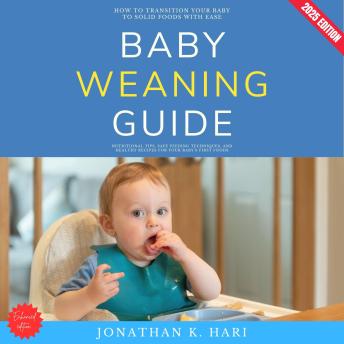 Baby Weaning Guide:: How to Transition Your Baby to Solid Foods with Ease (Nutritional Tips, Safe Feeding Techniques, and Healthy Recipes for Your Baby’s First Foods)