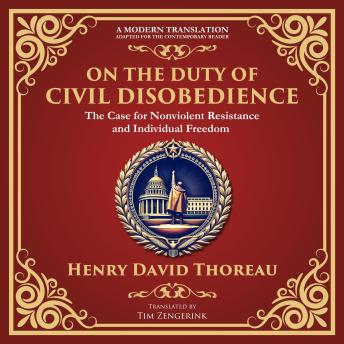 On the Duty of Civil Disobedience: The Case for Nonviolent Resistance and Individual Freedom - A Modern Translation - Adapted for the Contemporary Reader
