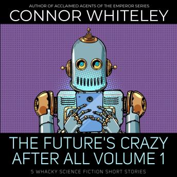 The Future's Crazy After All Volume 1: 5 Whacky Science Fiction Short Stories