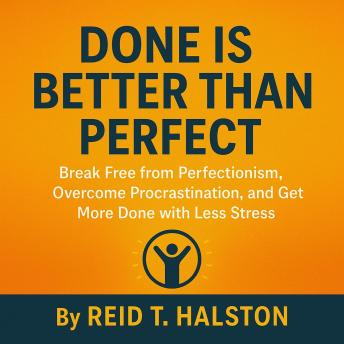 Done Is Better Than Perfect: Break Free from Perfectionism, Overcome Procrastination, and Get More Done with Less Stress