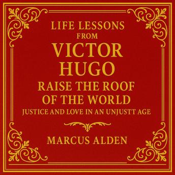 Life Lessons from Victor Hugo: Raise the Roof of the World: Justice and Love in an Unjust Age