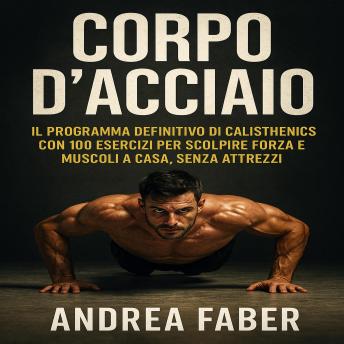 [Italian] - Corpo d'Acciaio: IL programma definitivo di calisthenics con 100 esercizi per scolpire forza e muscoli a casa, senza attrezzi.