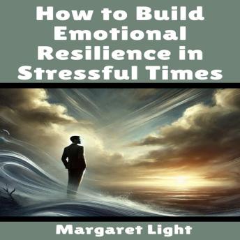 How to Build Emotional Resilience in Stressful Times