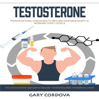 Testosterone: Proven Natural Strategies to Reclaim Your Masculinity & Increase Your T-levels (The Science Based Approach to Naturally Transforming Male Testosterone Levels)