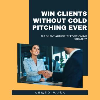 Win Clients Without Cold Pitching Ever: The Silent Authority Positioning Strategy