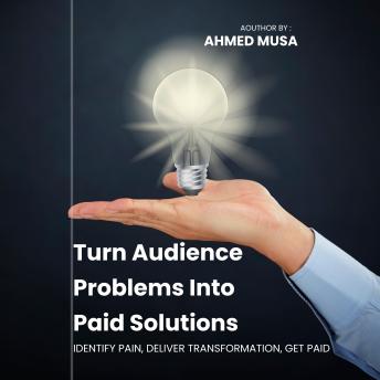 Turn Audience Problems Into Paid Solutions: Identify Pain, Deliver Transformation, Get Paid