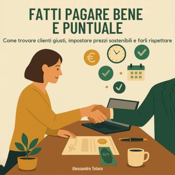 [Italian] - Fatti Pagare Bene e Puntuale: Come trovare clienti giusti, impostare prezzi sostenibili e farli rispettare