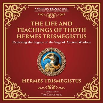 The Life and Teachings of Thoth Hermes Trismegistus: Ancient Wisdom on Divinity, Transformation, and the Cosmos - A Modern Translation - Adapted for the Contemporary Reader