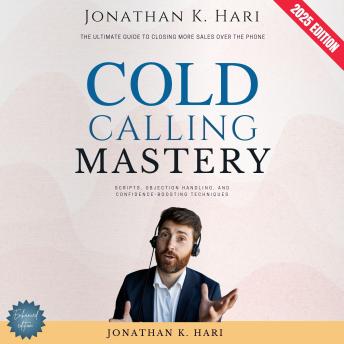 Cold Calling Mastery:: The Ultimate Guide to Closing More Sales Over the Phone (Scripts, Objection Handling, and Confidence-Boosting Techniques)