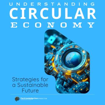 Understanding The Circular Economy: Strategies for a Sustainable Future: Unlocking the Potential of a Zero-Waste Economy