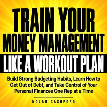 Train Your Money Management Like a Workout Plan: Build Strong Budgeting Habits, Learn How to Get Out of Debt, and Take Control of Your Personal Finances One Rep at a Time