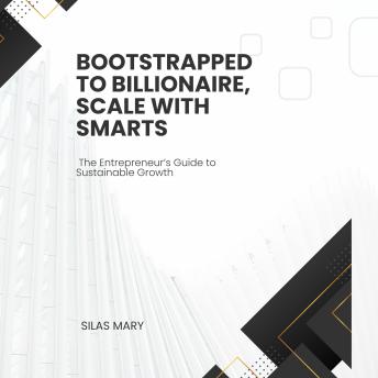 Bootstrapped to Billionaire, Scale with Smarts: The Entrepreneur’s Guide to Sustainable Growth