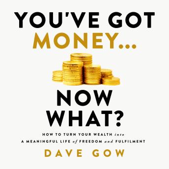 You’ve Got Money… Now What?: How to Turn Your Wealth into a Meaningful Life of Freedom and Fulfilment