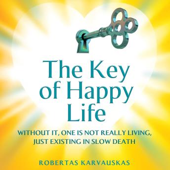 The Key of Happy Life: WITHOUT IT, ONE IS NOT REALLY LIVING, JUST EXISTING IN SLOW DEATH