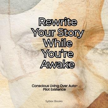 Rewrite Your Story While You’re Awake: Conscious Living Over Auto-Pilot Existence