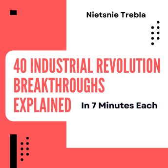 40 Industrial Revolution Breakthroughs Explained in 7 Minutes Each: Unlocking Innovation and Empowering Change Through Quick Insights into Transformative Technologies