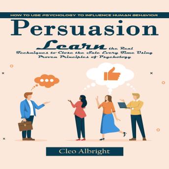 Persuasion: How to Use Psychology to Influence Human Behavior (Learn the Real Techniques to Close the Sale Every Time Using Proven Principles of Psychology)
