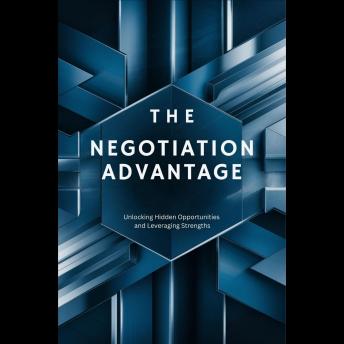 The Negotiation Advantage: Unlocking Hidden Opportunities and Leveraging Strengths