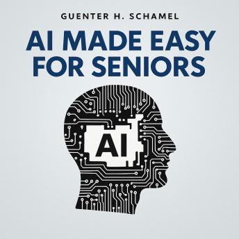 AI Made Easy for Seniors: Discover the Joy of Artificial Intelligence – A Step-by-Step Guide for Curious Minds Over 60
