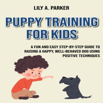 Puppy Training for Kids: A Fun and Easy Step-by-Step Guide to Raising a Happy, Well-Behaved Dog Using Positive Techniques