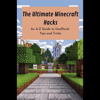 The Ultimate Minecraft Hacks: An A-Z Guide to Unofficial Tips and Tricks