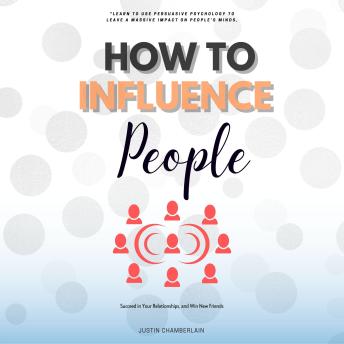How to Influence People:::: “Learn to Use Persuasive Psychology to Leave a Massive Impact on People’s Minds, Succeed in Your Relationships, and Win New Friends.”